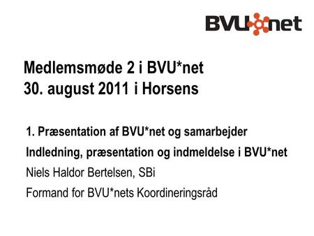 Medlemsmøde 2 i BVU*net 30. august 2011 i Horsens 1. Præsentation af BVU*net og samarbejder Indledning, præsentation og indmeldelse i BVU*net Niels Haldor.
