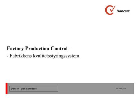 Dancert - Brandventilation 29. Juni 2006 F actory P roduction C ontrol – - Fabrikkens kvalitetsstyringssystem.