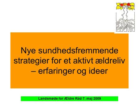 Nye sundhedsfremmende strategier for et aktivt ældreliv – erfaringer og ideer Landsmøde for Ældre Råd 7. maj 2009.
