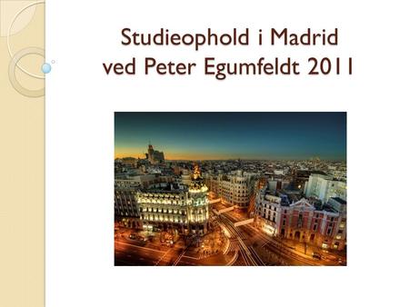 Studieophold i Madrid ved Peter Egumfeldt 2011. Hvorfor Madrid?  Forbedre mit spanske  Nye og spændende omgivelser  Har hørt meget godt om byen  Vejret.