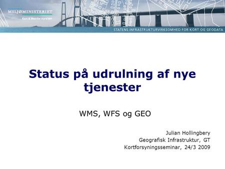 Status på udrulning af nye tjenester WMS, WFS og GEO Julian Hollingbery Geografisk Infrastruktur, GT Kortforsyningsseminar, 24/3 2009.