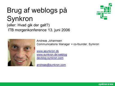 Brug af weblogs på Synkron (eller: Hvad gik der galt?) ITB morgenkonference 13. juni 2006 Andreas Johannsen Communications Manager + co-founder, Synkron.