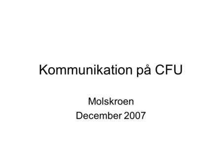 Kommunikation på CFU Molskroen December 2007. Hvad styrer kommunikation/information: •Nødvendighed •Krav / forventninger •Lyst / ulyst •Ambitioner / idealer.