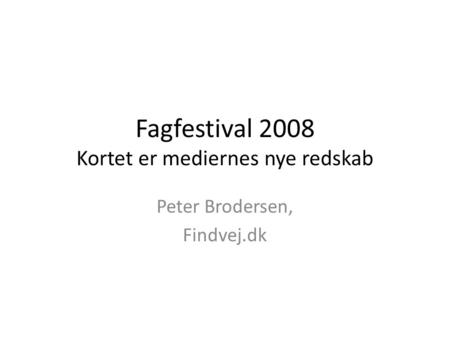 Fagfestival 2008 Kortet er mediernes nye redskab Peter Brodersen, Findvej.dk.