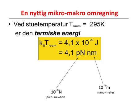 En nyttig mikro-makro omregning •Ved stuetemperatur T = 295K termiske energi er den termiske energi k T = 4,1 x 10 J = 4,1 pN nm room B -21 10 N 10 m -12.