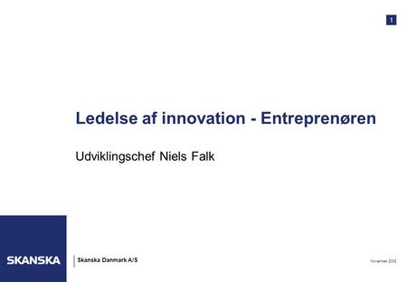 1 November 2002 Skanska Danmark A/S Ledelse af innovation - Entreprenøren Udviklingschef Niels Falk.
