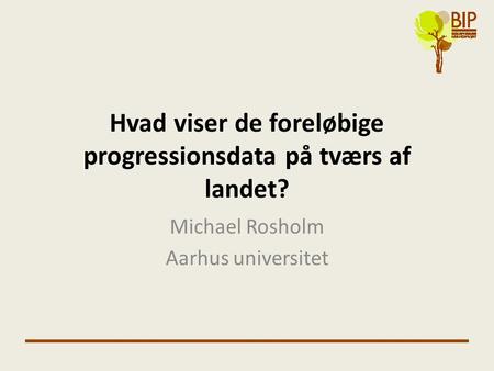 Hvad viser de foreløbige progressionsdata på tværs af landet? Michael Rosholm Aarhus universitet.
