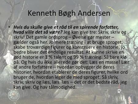 Kenneth Bøgh Andersen Hvis du skulle give et råd til en spirende forfatter, hvad ville det så være? Jeg kan give tre: Skriv, skriv og skriv! Det gamle.