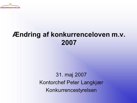 Ændring af konkurrenceloven m.v. 2007 31. maj 2007 Kontorchef Peter Langkjær Konkurrencestyrelsen.