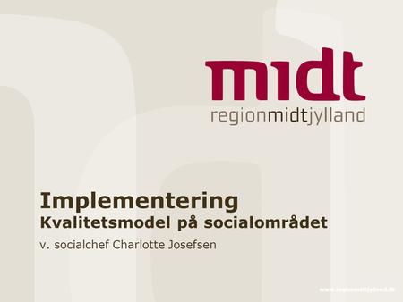 Www.regionmidtjylland.dk Implementering Kvalitetsmodel på socialområdet v. socialchef Charlotte Josefsen.
