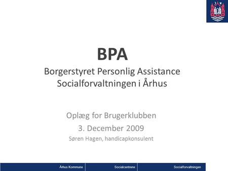Århus KommuneSocialcentreneSocialforvaltningen BPA Borgerstyret Personlig Assistance Socialforvaltningen i Århus Oplæg for Brugerklubben 3. December 2009.