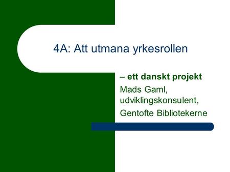 4A: Att utmana yrkesrollen – ett danskt projekt Mads Gaml, udviklingskonsulent, Gentofte Bibliotekerne.