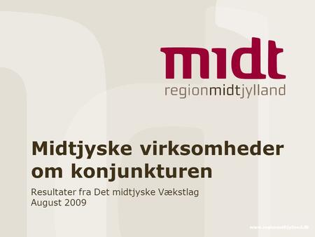 Www.regionmidtjylland.dk Midtjyske virksomheder om konjunkturen Resultater fra Det midtjyske Vækstlag August 2009.