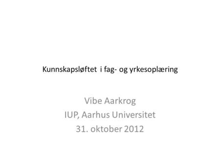Kunnskapsløftet i fag- og yrkesoplæring Vibe Aarkrog IUP, Aarhus Universitet 31. oktober 2012.