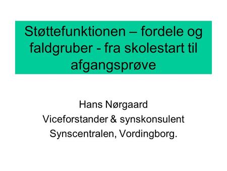 Støttefunktionen – fordele og faldgruber - fra skolestart til afgangsprøve Hans Nørgaard Viceforstander & synskonsulent Synscentralen, Vordingborg.