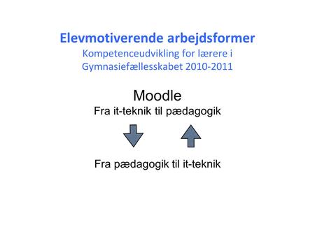 Elevmotiverende arbejdsformer Kompetenceudvikling for lærere i Gymnasiefællesskabet 2010-2011 Moodle Fra it-teknik til pædagogik Fra pædagogik til.