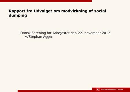 Landsorganisationen i Danmark Rapport fra Udvalget om modvirkning af social dumping Dansk Forening for Arbejdsret den 22. november 2012 v/Stephan Agger.