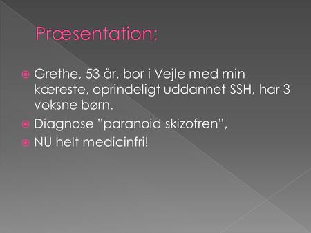 Præsentation: Grethe, 53 år, bor i Vejle med min kæreste, oprindeligt uddannet SSH, har 3 voksne børn. Diagnose ”paranoid skizofren”, NU helt medicinfri!
