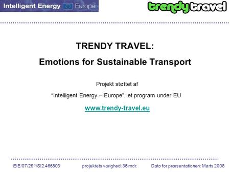 EIE/07/291/SI2.466803 projektets varighed: 36 mdr. Dato for præsentationen: Marts 2008 TRENDY TRAVEL: Emotions for Sustainable Transport Projekt støttet.