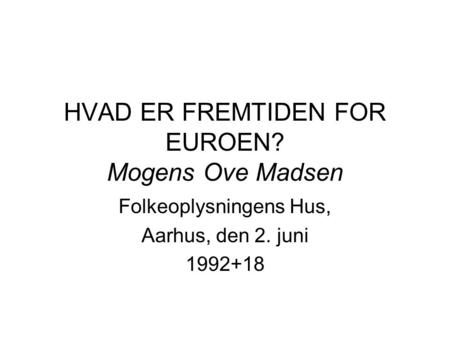 HVAD ER FREMTIDEN FOR EUROEN? Mogens Ove Madsen Folkeoplysningens Hus, Aarhus, den 2. juni 1992+18.