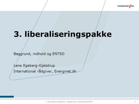 1 3. liberaliseringspakke - Baggrund, indhold og ENTSO 3. liberaliseringspakke Baggrund, indhold og ENTSO Lene Egeberg-Gjelstrup International rådgiver,