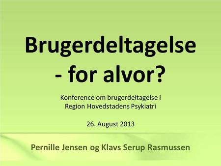 Brugerdeltagelse - for alvor? Pernille Jensen og Klavs Serup Rasmussen Konference om brugerdeltagelse i Region Hovedstadens Psykiatri 26. August 2013.