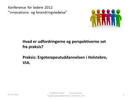 Konference for ledere 2012 ”Innovations- og forandringsledelse” 03-11-2012 Middelfart 2012 Tove Schreiber Ergoterapeutuddannelsen, Holstebro, VIA 1 Hvad.