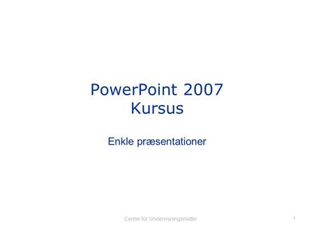 1 Center for Undervisningsmidler PowerPoint 2007 Kursus Enkle præsentationer.