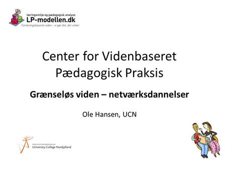 Center for Videnbaseret Pædagogisk Praksis Grænseløs viden – netværksdannelser Ole Hansen, UCN.
