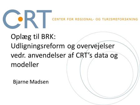 Oplæg til BRK: Udligningsreform og overvejelser vedr. anvendelser af CRT’s data og modeller Bjarne Madsen.