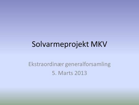 Solvarmeprojekt MKV Ekstraordinær generalforsamling 5. Marts 2013.
