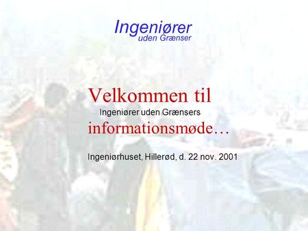 Velkommen til Ingeniører uden Grænsers informationsmøde… Ingeniørhuset, Hillerød, d. 22 nov. 2001.