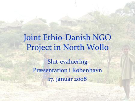 Joint Ethio-Danish NGO Project in North Wollo Slut-evaluering Præsentation i København 17. januar 2008.