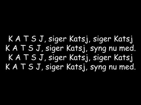 K A T S J, siger Katsj, siger Katsj K A T S J, siger Katsj, syng nu med.