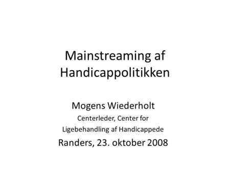 Mainstreaming af Handicappolitikken Mogens Wiederholt Centerleder, Center for Ligebehandling af Handicappede Randers, 23. oktober 2008.
