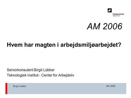 AM 2006 Birgit Lübker AM 2006 Hvem har magten i arbejdsmiljøarbejdet? Seniorkonsulent Birgit Lübker Teknologisk Institut - Center for Arbejdsliv.