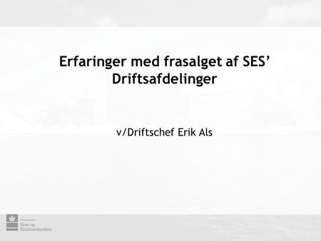 Erfaringer med frasalget af SES’ Driftsafdelinger v/Driftschef Erik Als.