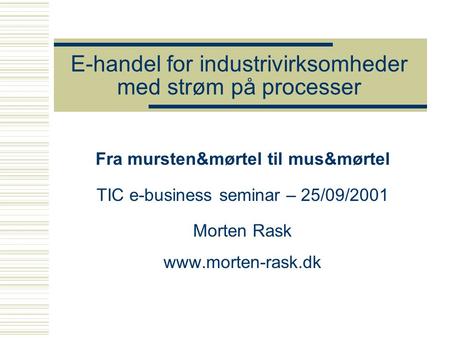E-handel for industrivirksomheder med strøm på processer Fra mursten&mørtel til mus&mørtel TIC e-business seminar – 25/09/2001 Morten Rask www.morten-rask.dk.