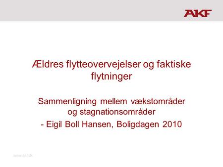 Www.akf.dk Ældres flytteovervejelser og faktiske flytninger Sammenligning mellem vækstområder og stagnationsområder - Eigil Boll Hansen, Boligdagen 2010.