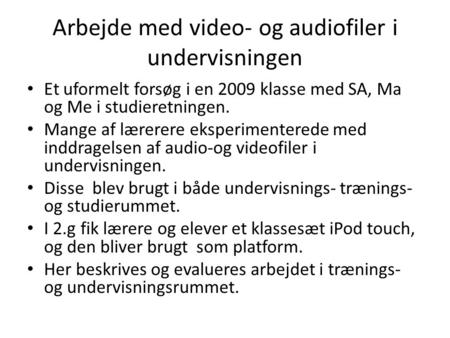 Arbejde med video- og audiofiler i undervisningen • Et uformelt forsøg i en 2009 klasse med SA, Ma og Me i studieretningen. • Mange af lærerere eksperimenterede.
