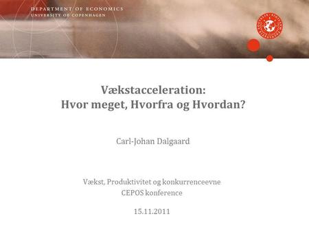 Vækstacceleration: Hvor meget, Hvorfra og Hvordan? Carl-Johan Dalgaard Vækst, Produktivitet og konkurrenceevne CEPOS konference 15.11.2011.