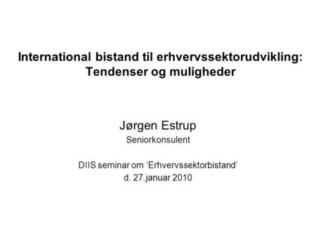 International bistand til erhvervssektorudvikling: Tendenser og muligheder Jørgen Estrup Seniorkonsulent DIIS seminar om ‘Erhvervssektorbistand’ d. 27.januar.