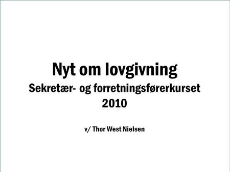 Nyt om lovgivning Sekretær- og forretningsførerkurset 2010 v/ Thor West Nielsen.