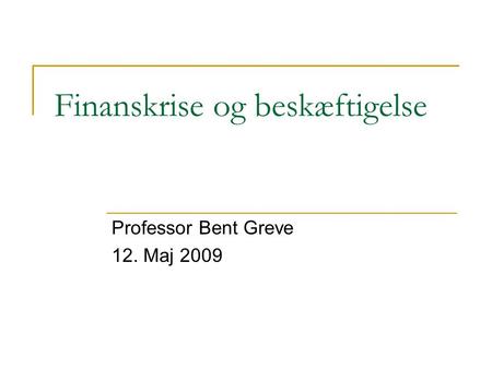 Finanskrise og beskæftigelse Professor Bent Greve 12. Maj 2009.