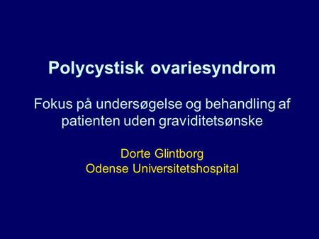 Polycystisk ovariesyndrom Fokus på undersøgelse og behandling af patienten uden graviditetsønske Dorte Glintborg Odense Universitetshospital.