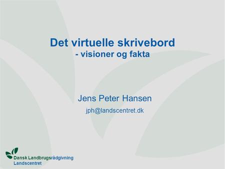 Dansk Landbrugsrådgivning Landscentret Det virtuelle skrivebord - visioner og fakta Jens Peter Hansen