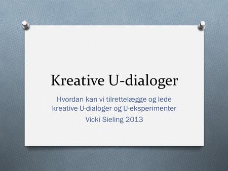 Kreative U-dialoger Hvordan kan vi tilrettelægge og lede kreative U-dialoger og U-eksperimenter Vicki Sieling 2013.