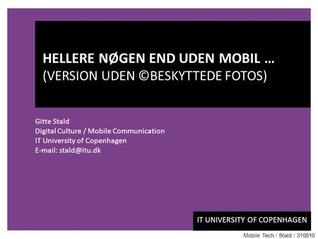 IT UNIVERSITY OF COPENHAGEN Gitte Stald Digital Culture / Mobile Communication IT University of Copenhagen   HELLERE NØGEN END UDEN.