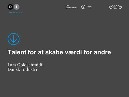 Talent Lars Goldschmidt 24.jan. 13 Talent for at skabe værdi for andre Lars Goldschmidt Dansk Industri.