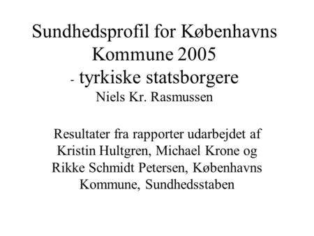 Sundhedsprofil for Københavns Kommune 2005 - tyrkiske statsborgere Niels Kr. Rasmussen Resultater fra rapporter udarbejdet af Kristin Hultgren, Michael.